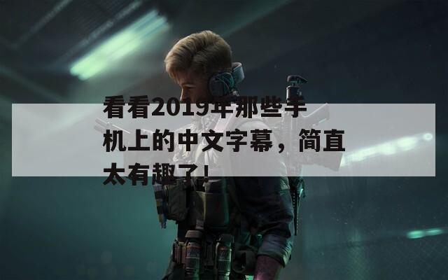 看看2019年那些手机上的中文字幕，简直太有趣了！