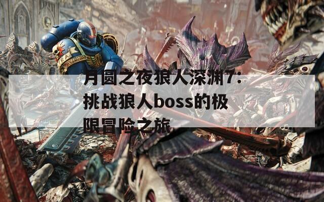 月圆之夜狼人深渊7：挑战狼人boss的极限冒险之旅