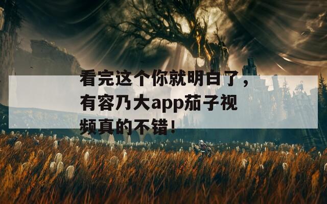 看完这个你就明白了，有容乃大app茄子视频真的不错！