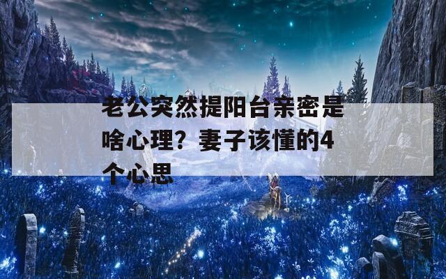 老公突然提阳台亲密是啥心理？妻子该懂的4个心思