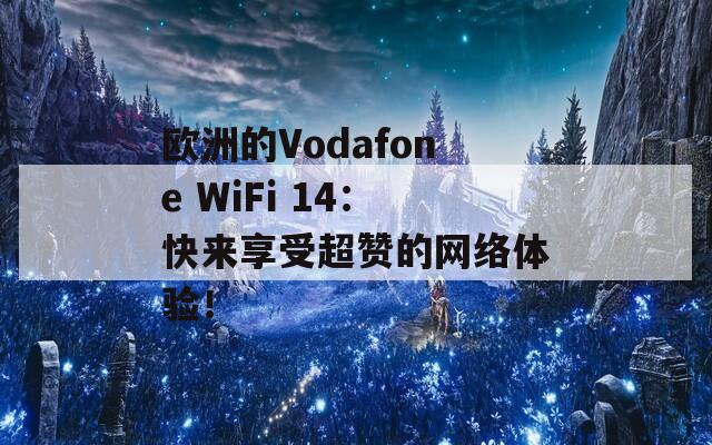 欧洲的Vodafone WiFi 14：快来享受超赞的网络体验！