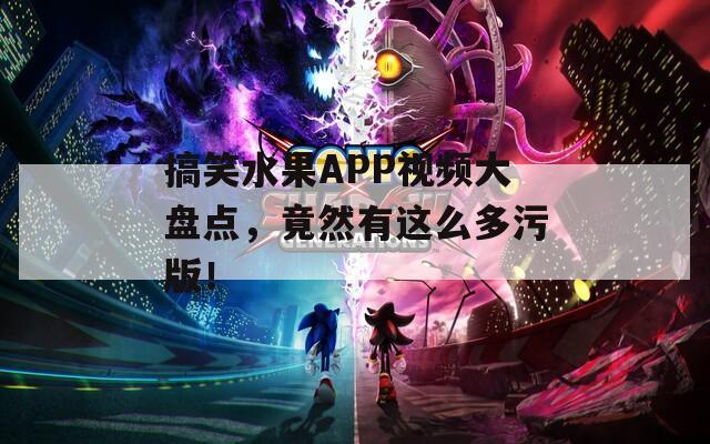 搞笑水果APP视频大盘点，竟然有这么多污版！