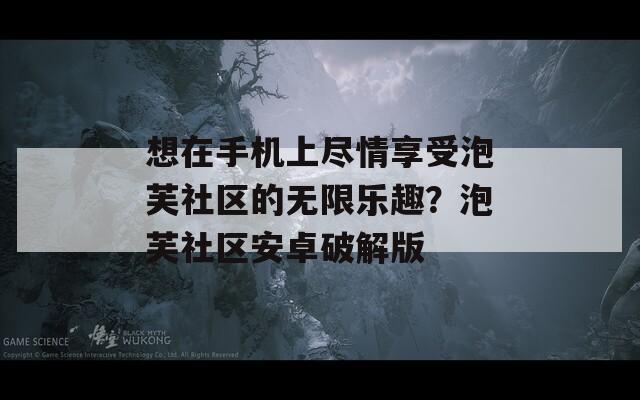 想在手机上尽情享受泡芙社区的无限乐趣？泡芙社区安卓破解版