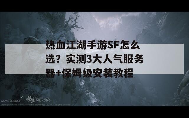 热血江湖手游SF怎么选？实测3大人气服务器+保姆级安装教程