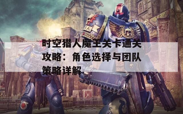 时空猎人魔王关卡通关攻略：角色选择与团队策略详解