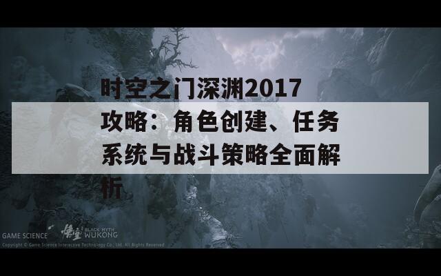 时空之门深渊2017攻略：角色创建、任务系统与战斗策略全面解析