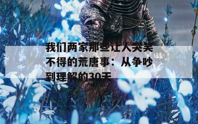 我们两家那些让人哭笑不得的荒唐事：从争吵到理解的30天