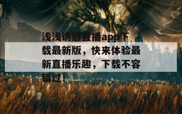 浅浅诱惑直播app下载最新版，快来体验最新直播乐趣，下载不容错过！