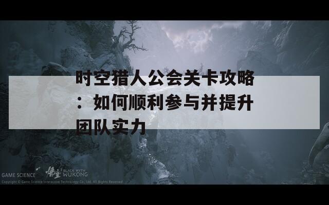 时空猎人公会关卡攻略：如何顺利参与并提升团队实力