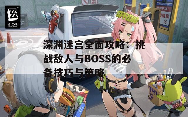 深渊迷宫全面攻略：挑战敌人与BOSS的必备技巧与策略