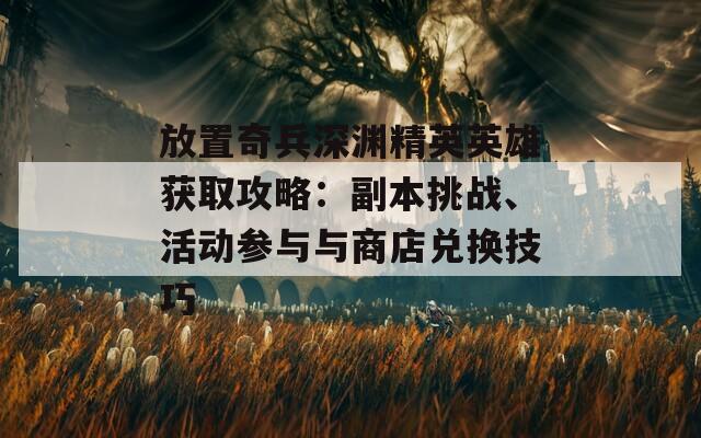 放置奇兵深渊精英英雄获取攻略：副本挑战、活动参与与商店兑换技巧