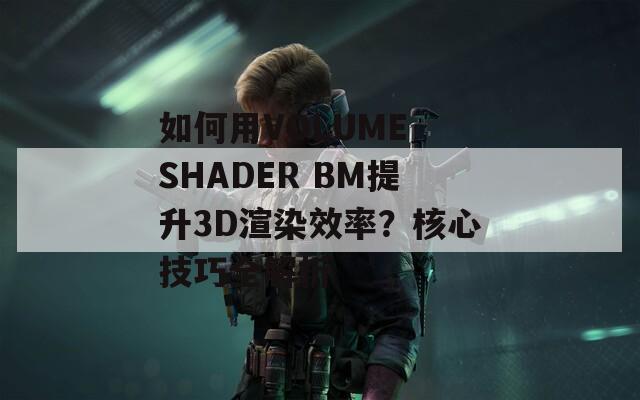 如何用VOLUME SHADER BM提升3D渲染效率？核心技巧全解析