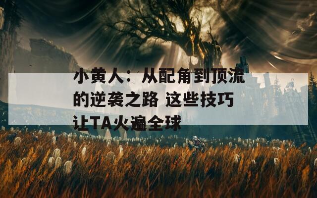 小黄人：从配角到顶流的逆袭之路 这些技巧让TA火遍全球