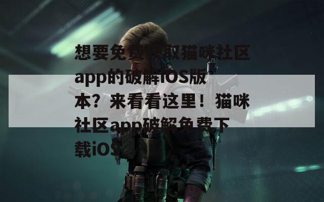 想要免费获取猫咪社区app的破解iOS版本？来看看这里！猫咪社区app破解免费下载iOS