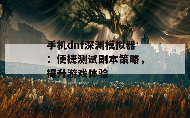 手机dnf深渊模拟器：便捷测试副本策略，提升游戏体验