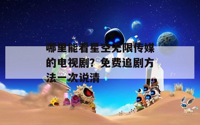 哪里能看星空无限传媒的电视剧？免费追剧方法一次说清