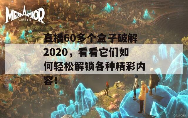 直播60多个盒子破解2020，看看它们如何轻松解锁各种精彩内容！