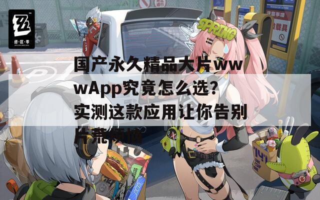 国产永久精品大片wwwApp究竟怎么选？实测这款应用让你告别片荒烦恼