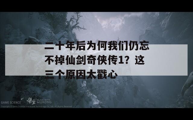 二十年后为何我们仍忘不掉仙剑奇侠传1？这三个原因太戳心