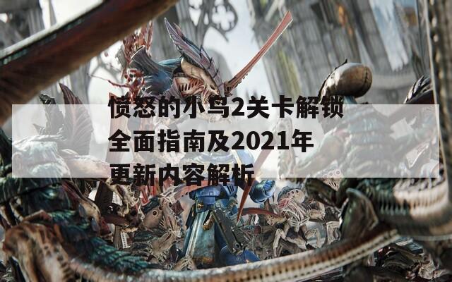 愤怒的小鸟2关卡解锁全面指南及2021年更新内容解析