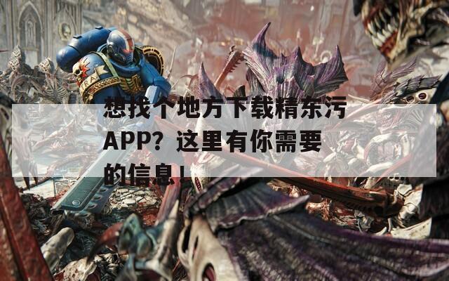 想找个地方下载精东污APP？这里有你需要的信息！