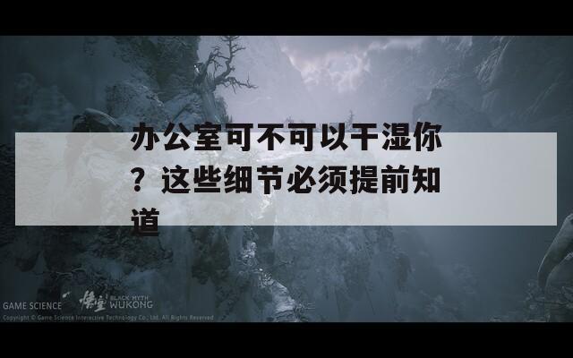 办公室可不可以干湿你？这些细节必须提前知道