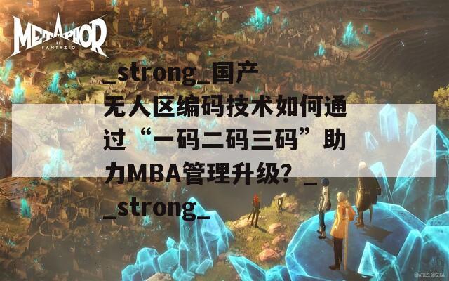 _strong_国产无人区编码技术如何通过“一码二码三码”助力MBA管理升级？__strong_