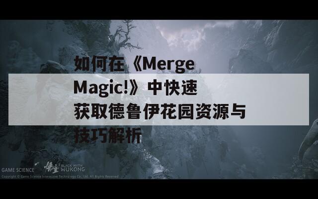 如何在《Merge Magic!》中快速获取德鲁伊花园资源与技巧解析