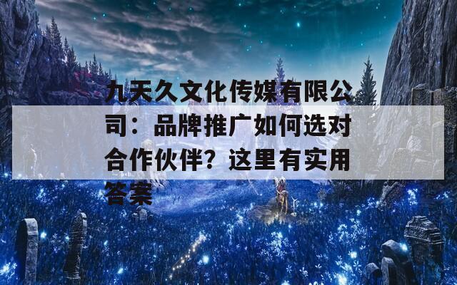 九天久文化传媒有限公司：品牌推广如何选对合作伙伴？这里有实用答案