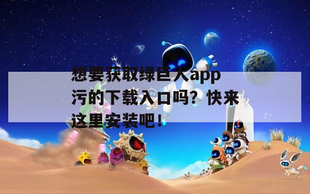 想要获取绿巨人app污的下载入口吗？快来这里安装吧！