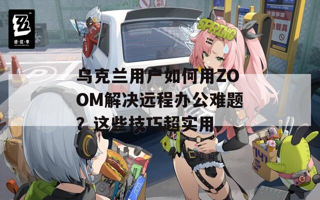 乌克兰用户如何用ZOOM解决远程办公难题？这些技巧超实用