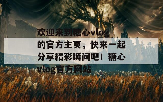 欢迎来到糖心vlog的官方主页，快来一起分享精彩瞬间吧！糖心vlog官方网站