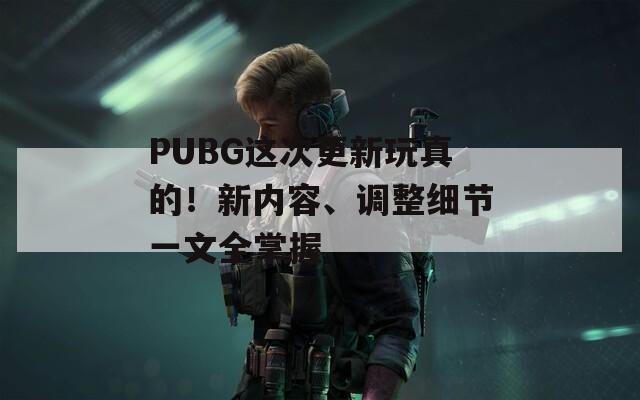 PUBG这次更新玩真的！新内容、调整细节一文全掌握