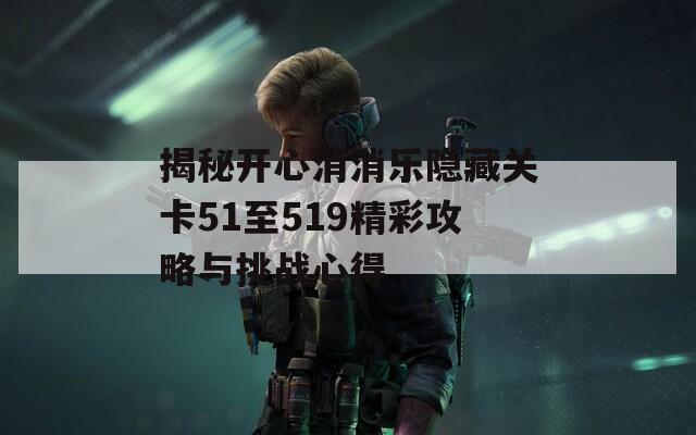 揭秘开心消消乐隐藏关卡51至519精彩攻略与挑战心得