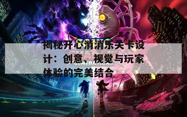 揭秘开心消消乐关卡设计：创意、视觉与玩家体验的完美结合