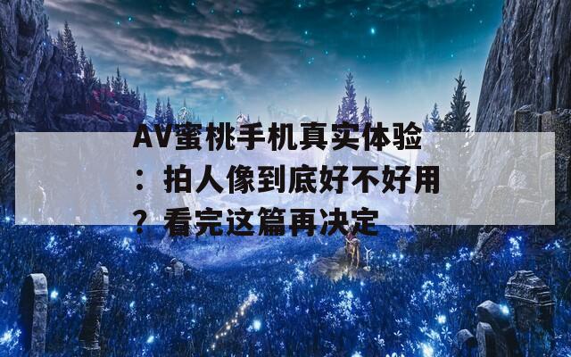 AV蜜桃手机真实体验：拍人像到底好不好用？看完这篇再决定