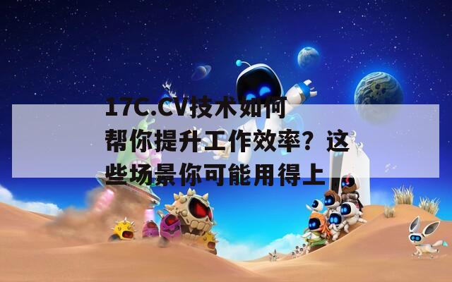 17C.CV技术如何帮你提升工作效率？这些场景你可能用得上