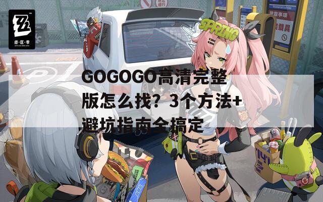 GOGOGO高清完整版怎么找？3个方法+避坑指南全搞定