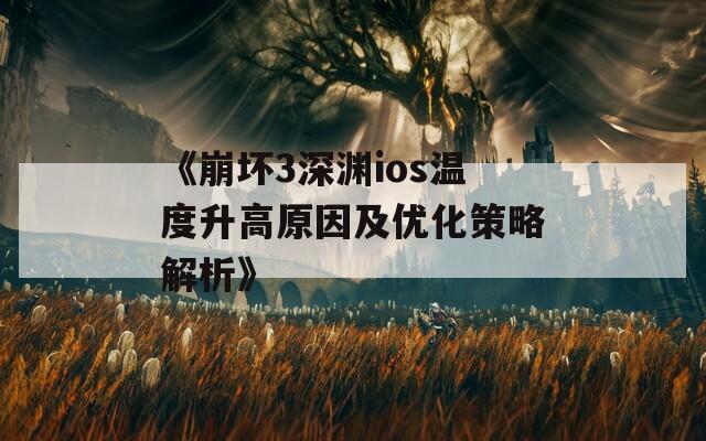 《崩坏3深渊ios温度升高原因及优化策略解析》