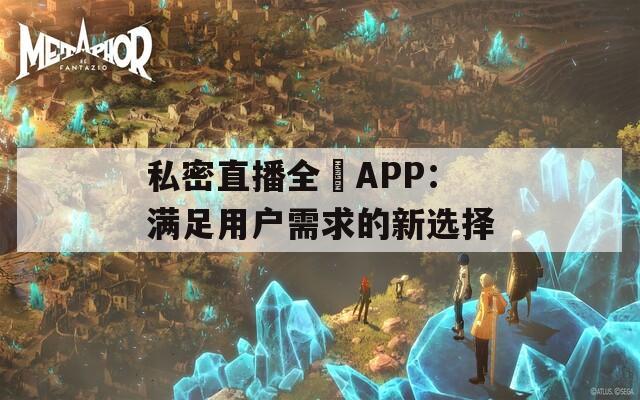 私密直播全婐APP：满足用户需求的新选择