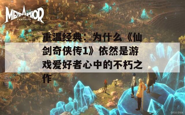 重温经典：为什么《仙剑奇侠传1》依然是游戏爱好者心中的不朽之作