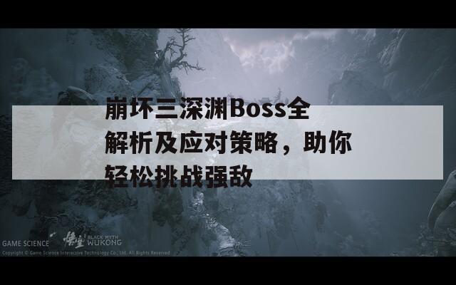 崩坏三深渊Boss全解析及应对策略，助你轻松挑战强敌