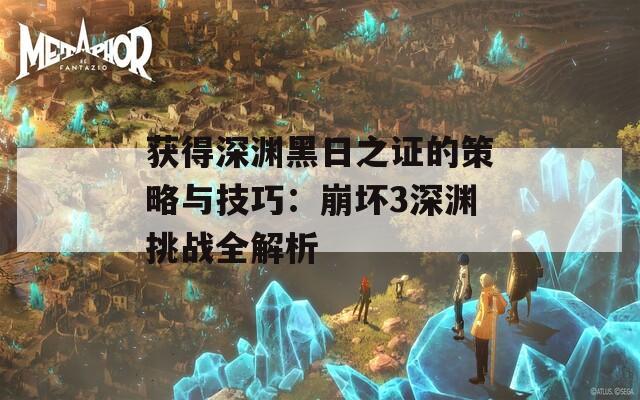 获得深渊黑日之证的策略与技巧：崩坏3深渊挑战全解析