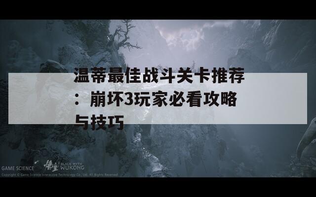 温蒂最佳战斗关卡推荐：崩坏3玩家必看攻略与技巧