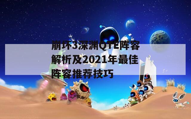 崩坏3深渊QTE阵容解析及2021年最佳阵容推荐技巧