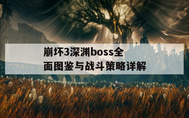 崩坏3深渊boss全面图鉴与战斗策略详解