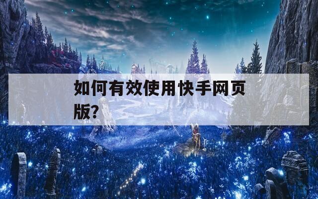 如何有效使用快手网页版？