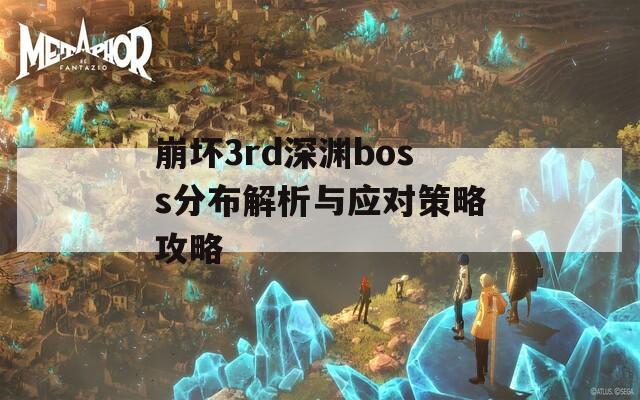 崩坏3rd深渊boss分布解析与应对策略攻略