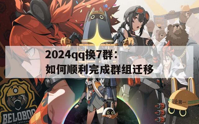 2024qq换7群：如何顺利完成群组迁移