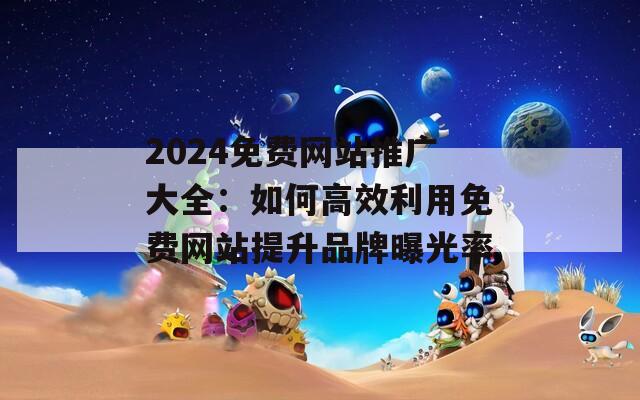 2024免费网站推广大全：如何高效利用免费网站提升品牌曝光率